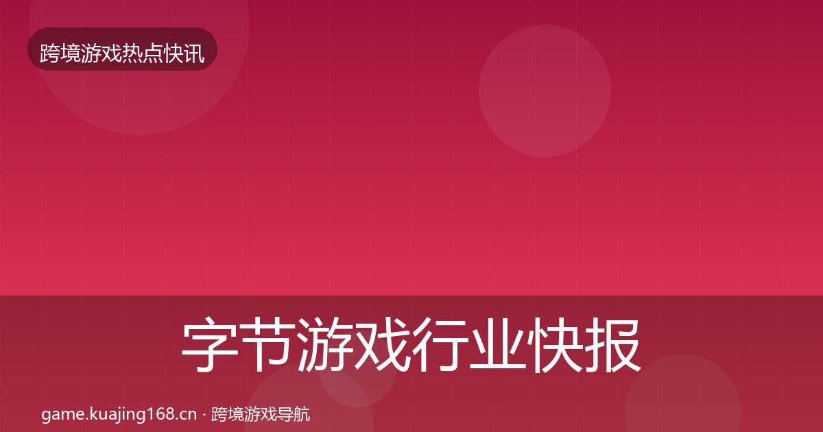 字节游戏行业快报实践指南