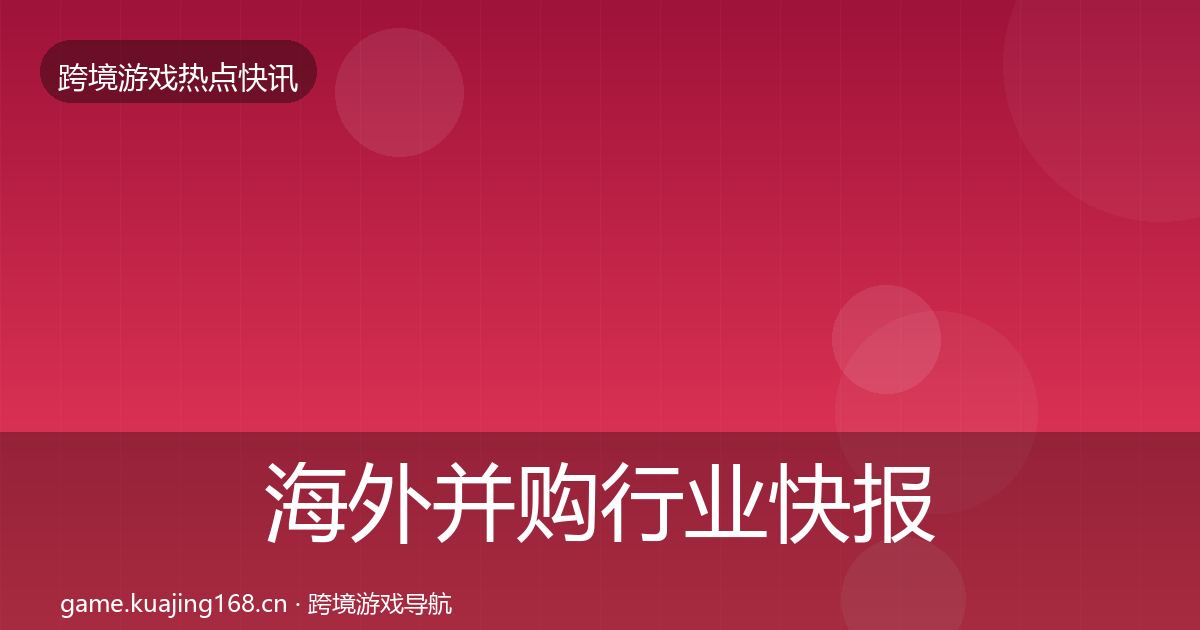 海外并购行业快报全攻略·第2639篇