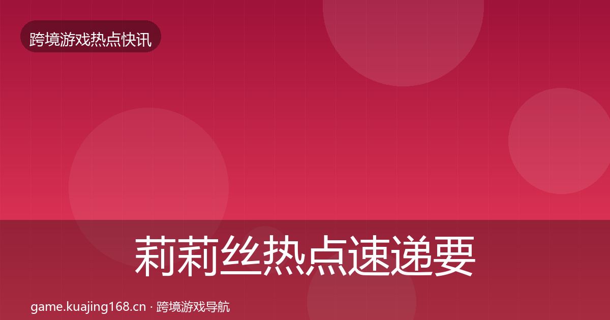 莉莉丝热点速递要点梳理·第2641篇