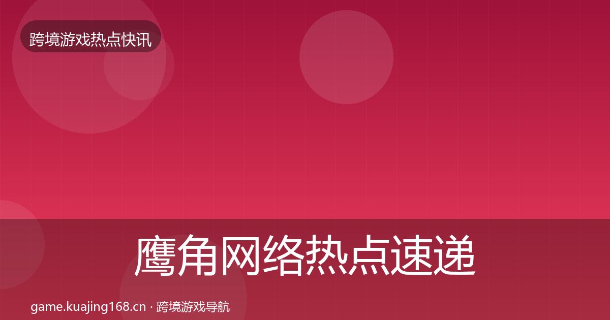 鹰角网络热点速递要点梳理·第2642篇