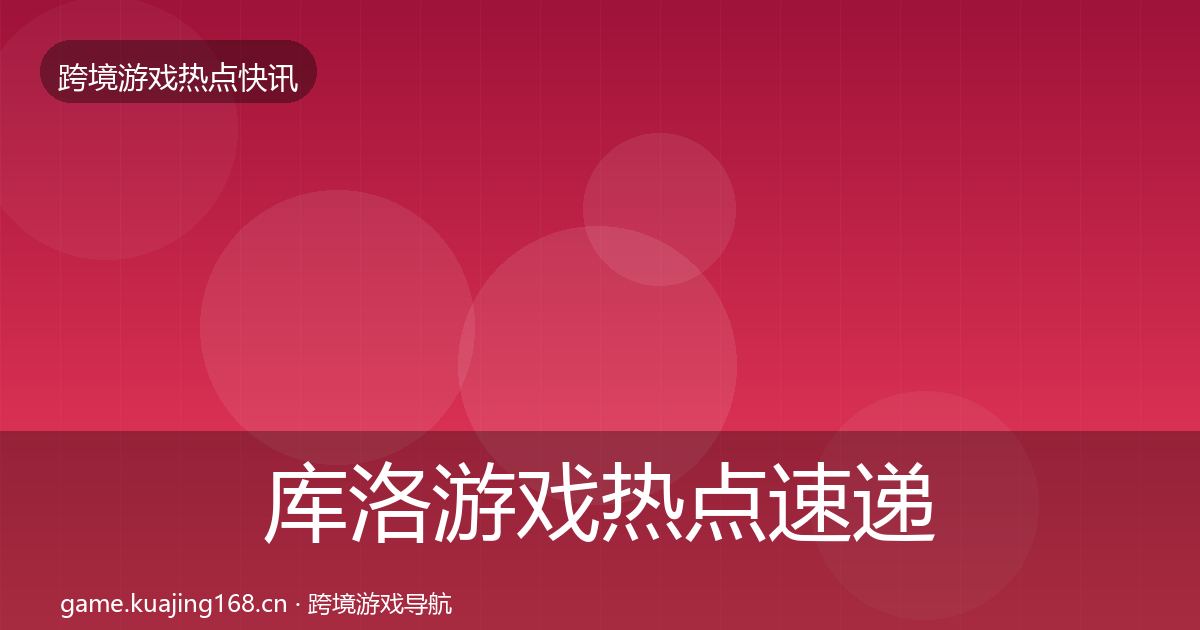 库洛游戏热点速递入门到进阶·第2642篇