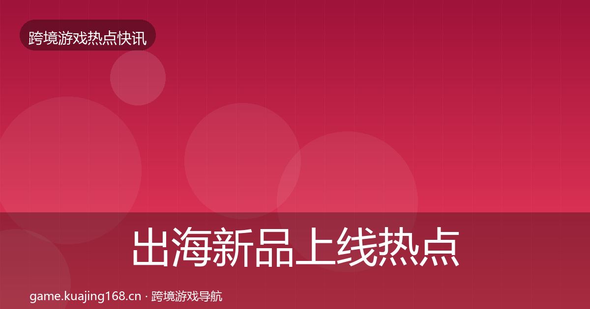 出海新品上线热点速递入门到进阶·第2643篇