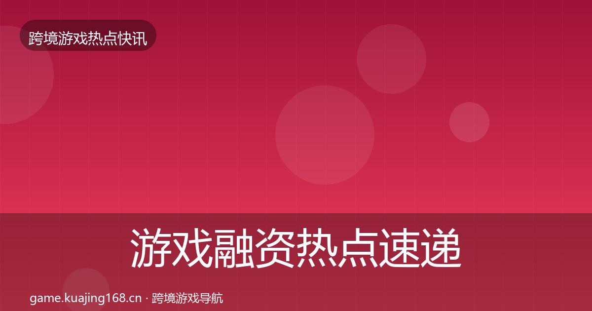 游戏融资热点速递实践指南·第2644篇