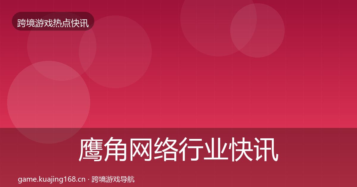 鹰角网络行业快讯要点梳理·第2647篇