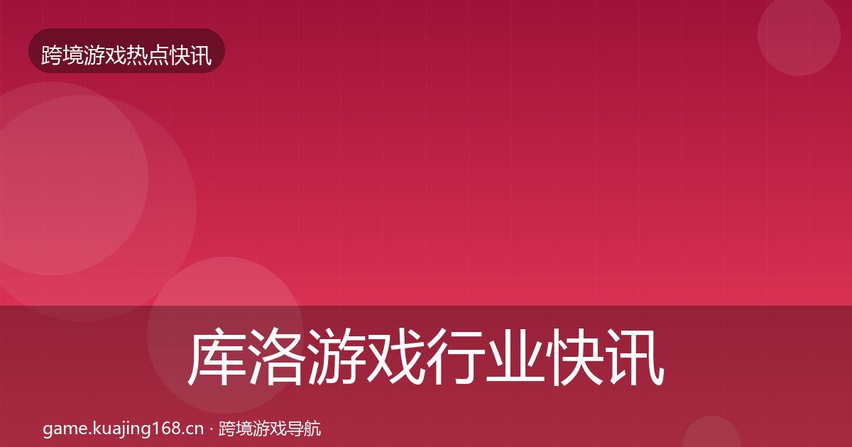 库洛游戏行业快讯入门到进阶·第2647篇