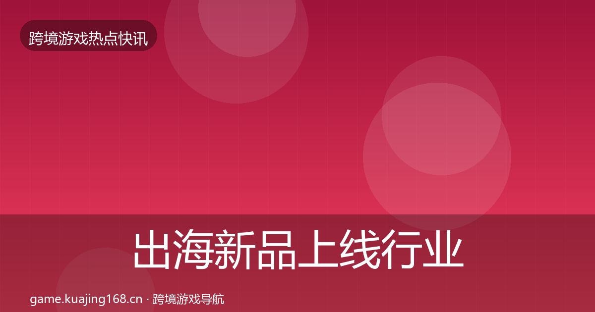 出海新品上线行业快讯入门到进阶·第2648篇