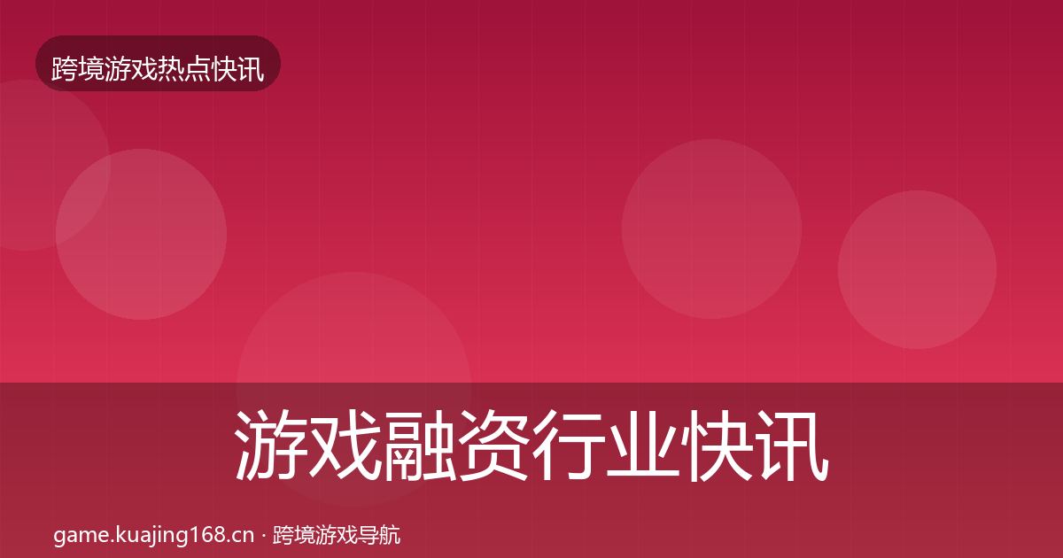 游戏融资行业快讯实践指南·第2649篇