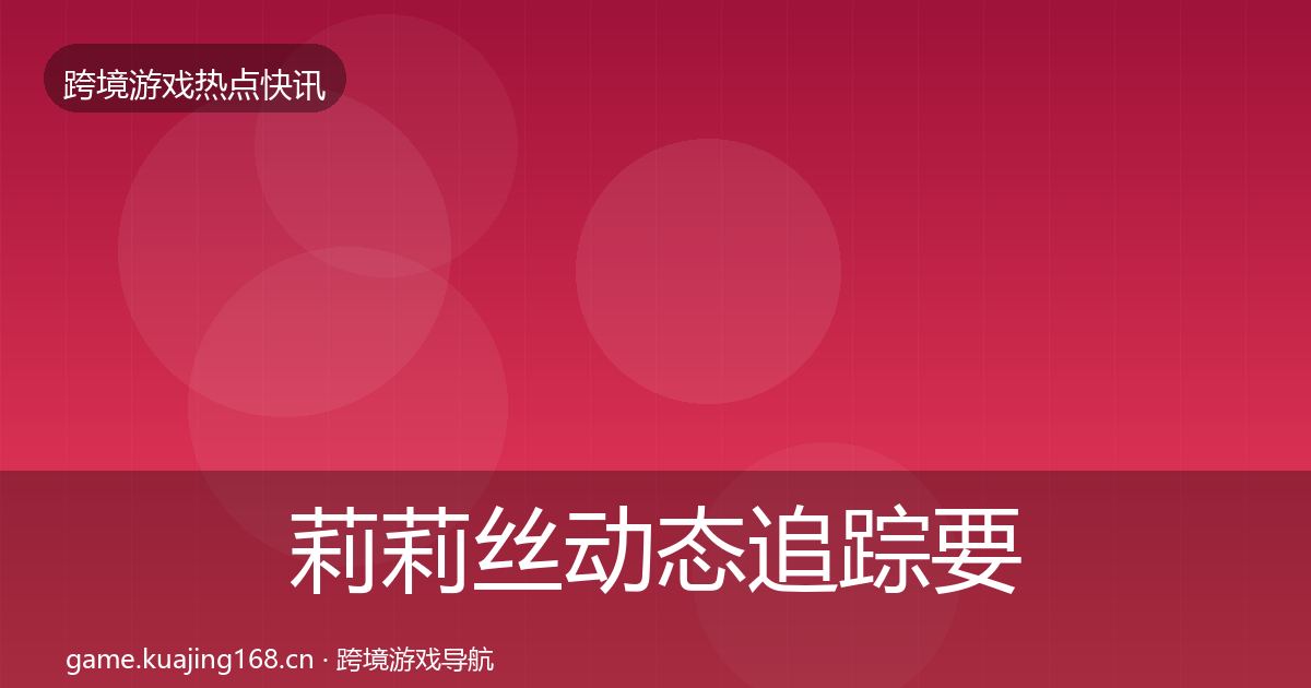莉莉丝动态追踪要点梳理·第2651篇