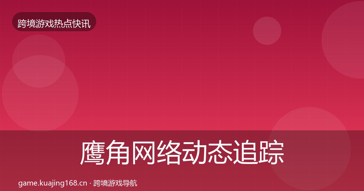 鹰角网络动态追踪要点梳理·第2652篇