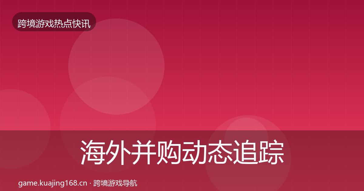 海外并购动态追踪全攻略·第2654篇