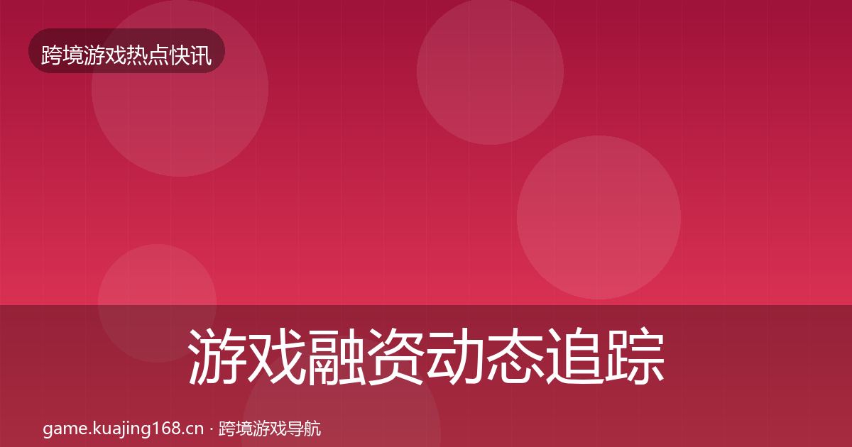 游戏融资动态追踪实践指南·第2654篇