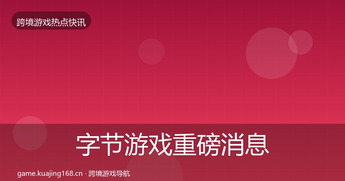 字节游戏重磅消息实践指南