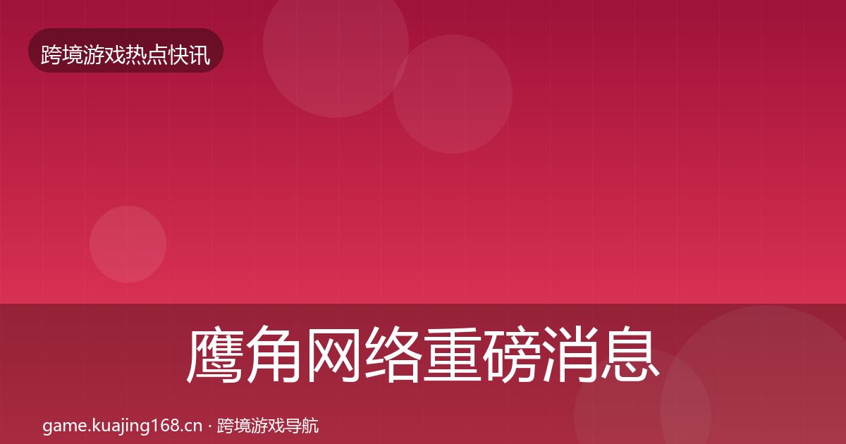 鹰角网络重磅消息要点梳理·第2662篇