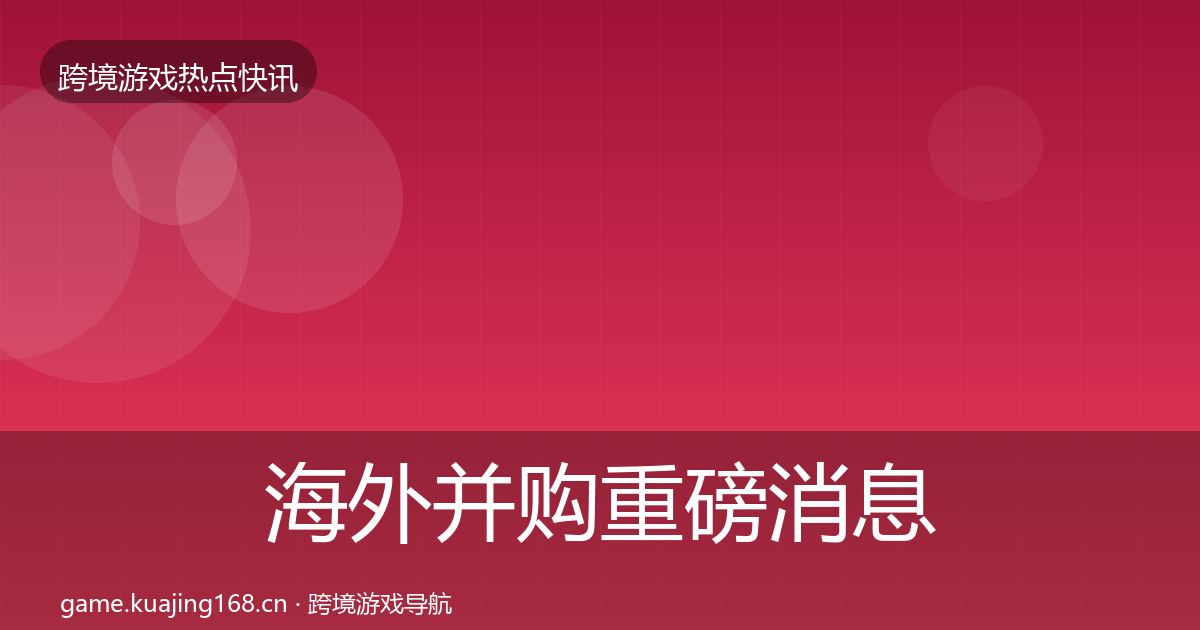 海外并购重磅消息全攻略·第2664篇