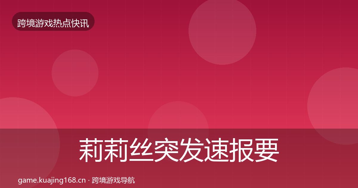 莉莉丝突发速报要点梳理