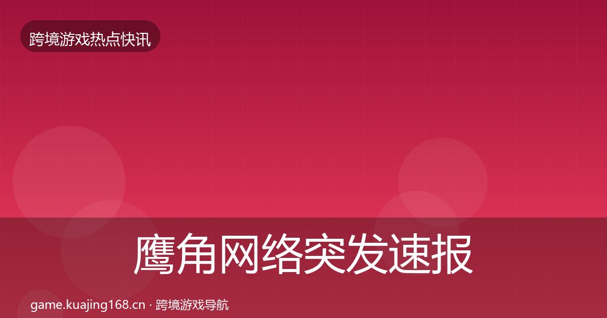 鹰角网络突发速报要点梳理·第2672篇