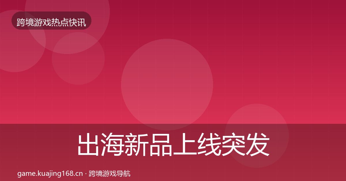 出海新品上线突发速报入门到进阶·第2673篇