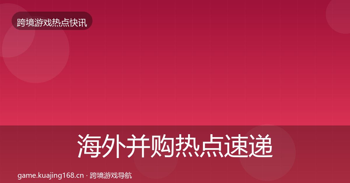 海外并购热点速递全攻略·第2684篇