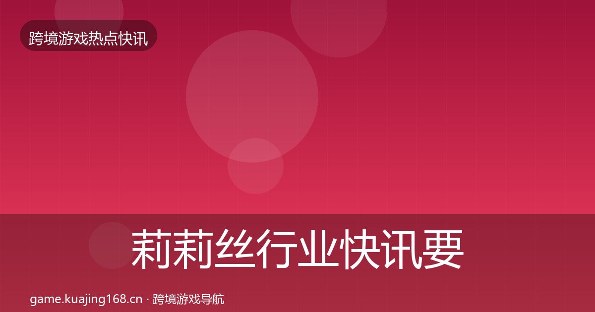 莉莉丝行业快讯要点梳理·第2686篇