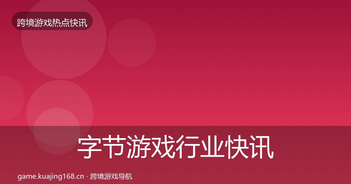 字节游戏行业快讯实践指南