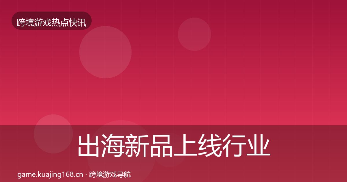 出海新品上线行业快讯入门到进阶