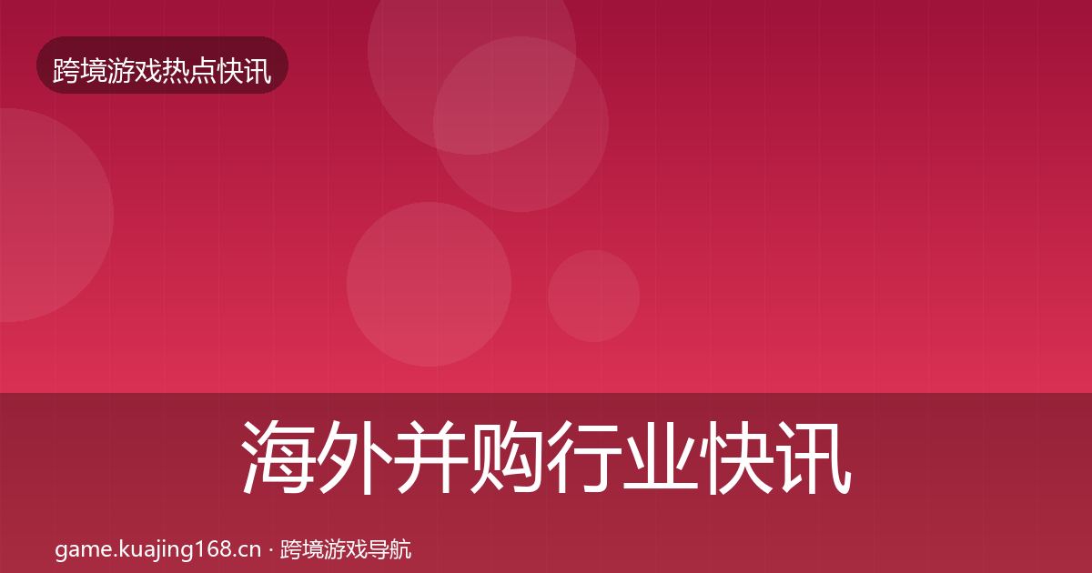 海外并购行业快讯全攻略