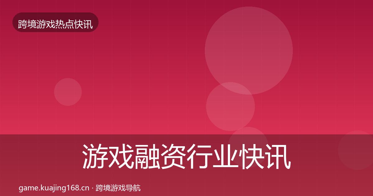 游戏融资行业快讯实践指南·第2689篇