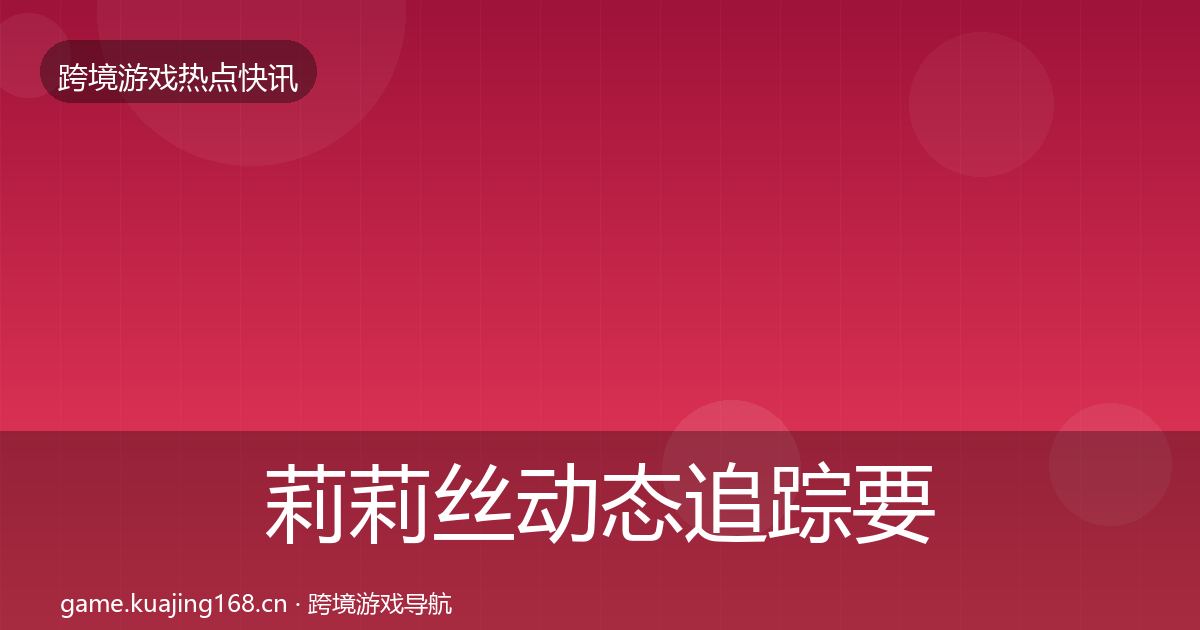 莉莉丝动态追踪要点梳理·第2691篇