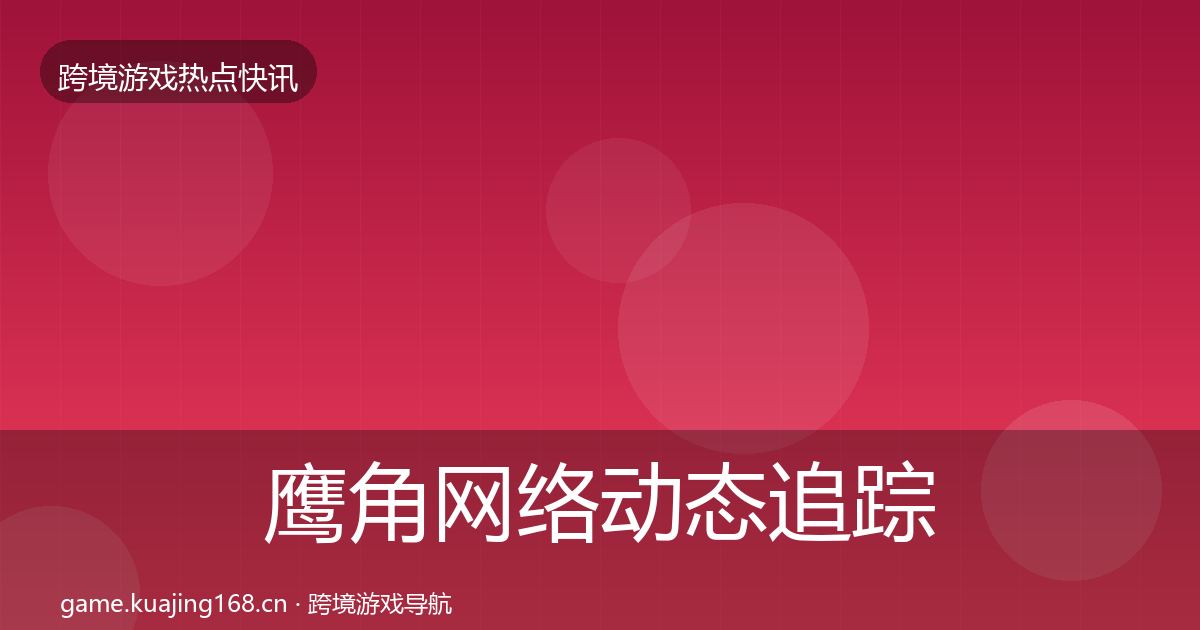 鹰角网络动态追踪要点梳理·第2692篇
