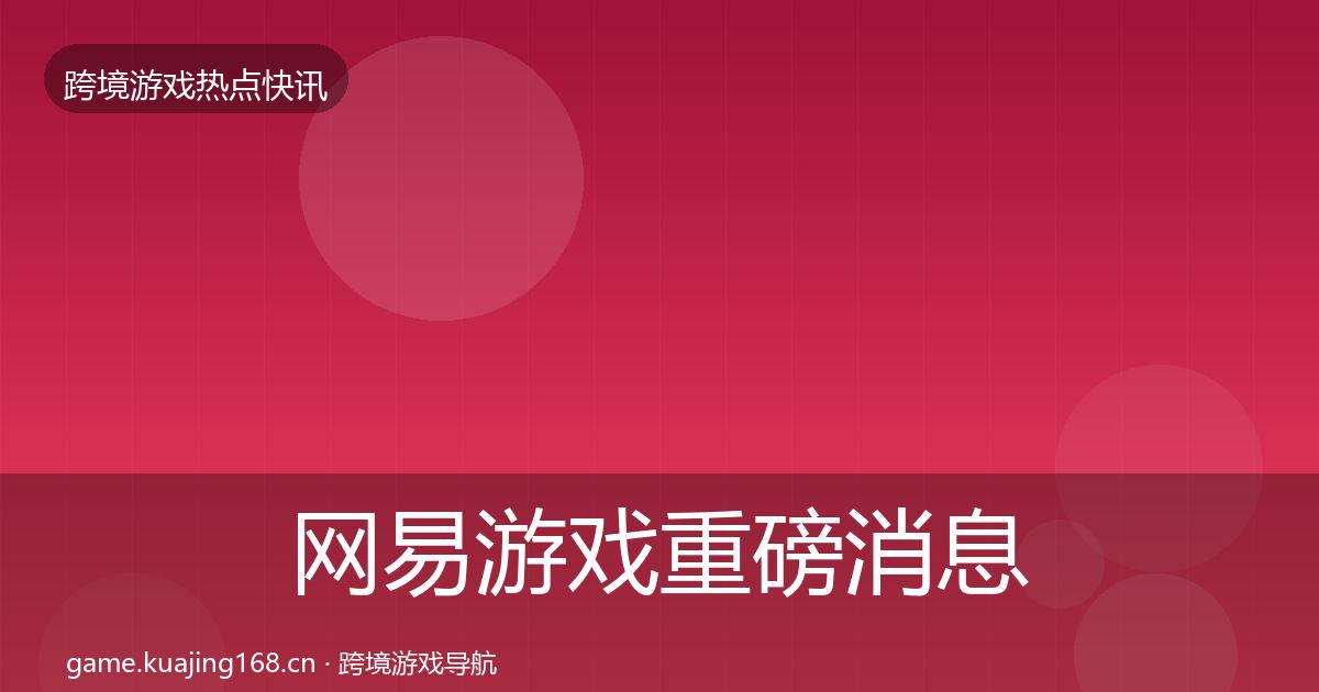 网易游戏重磅消息全攻略·第2822篇