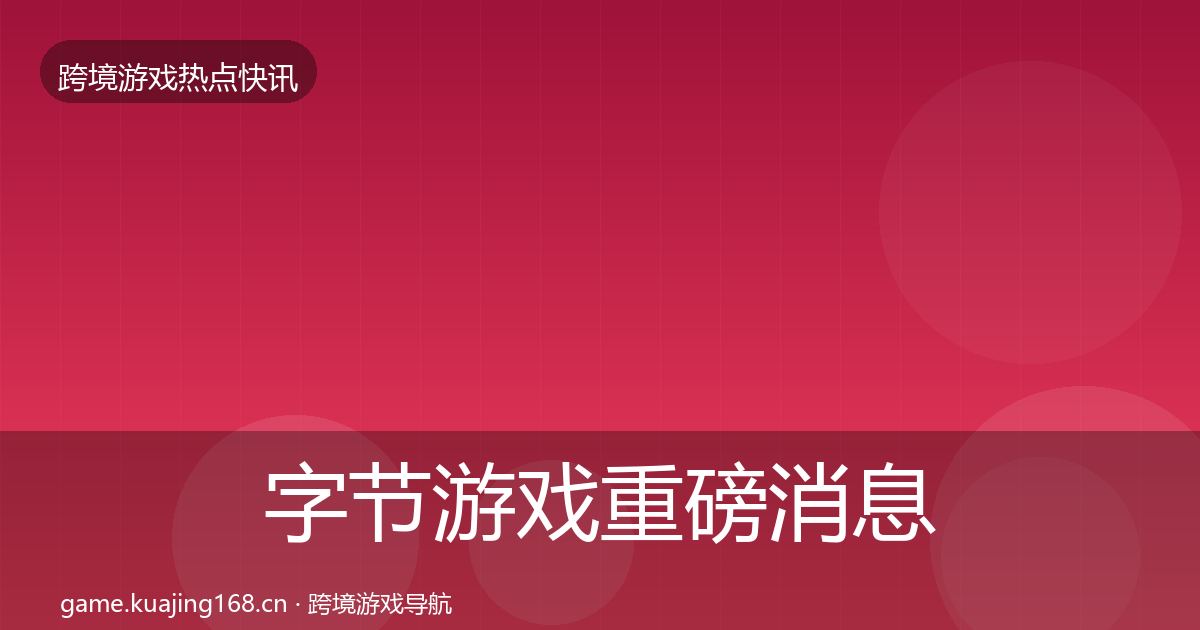 字节游戏重磅消息实践指南·第2822篇
