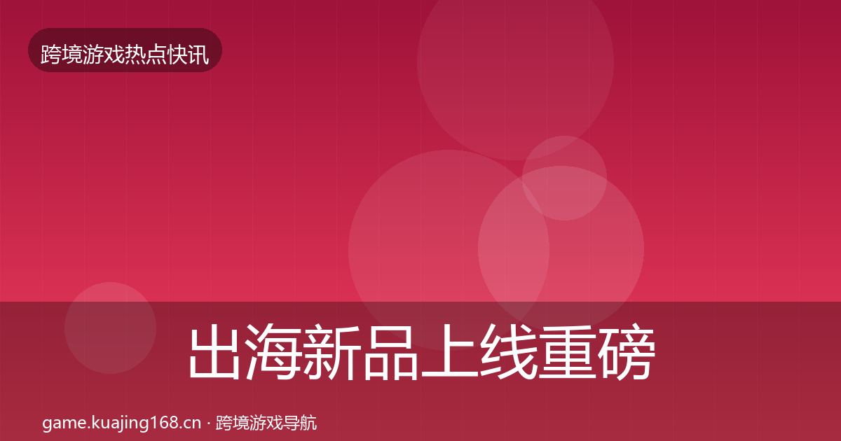 出海新品上线重磅消息入门到进阶·第2823篇