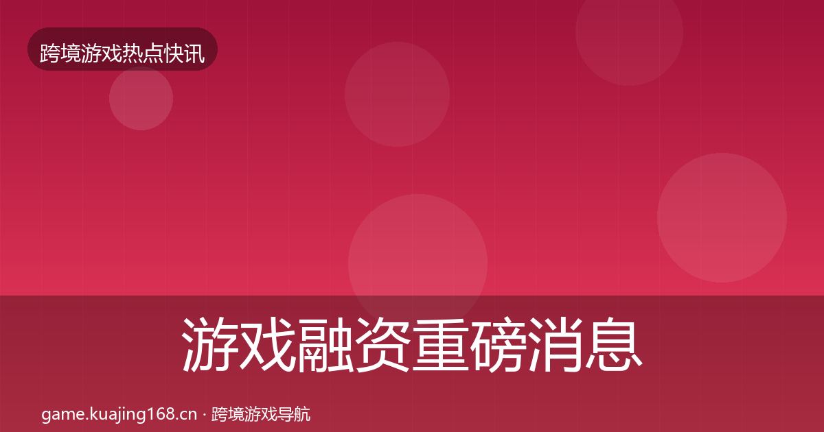 游戏融资重磅消息实践指南·第2824篇