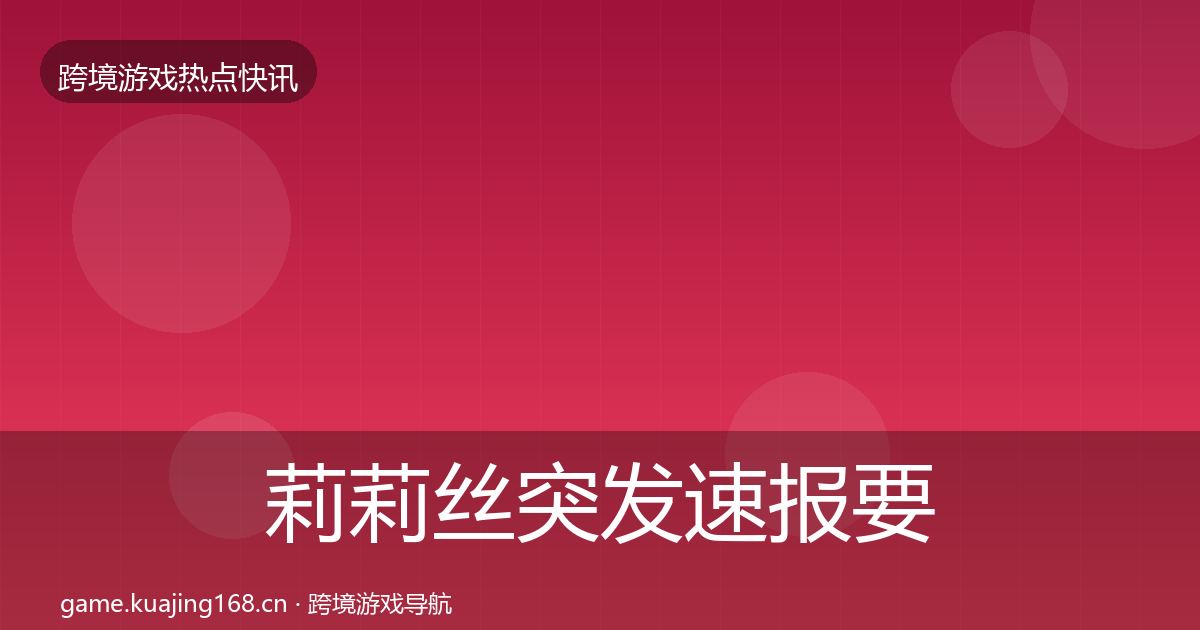莉莉丝突发速报要点梳理