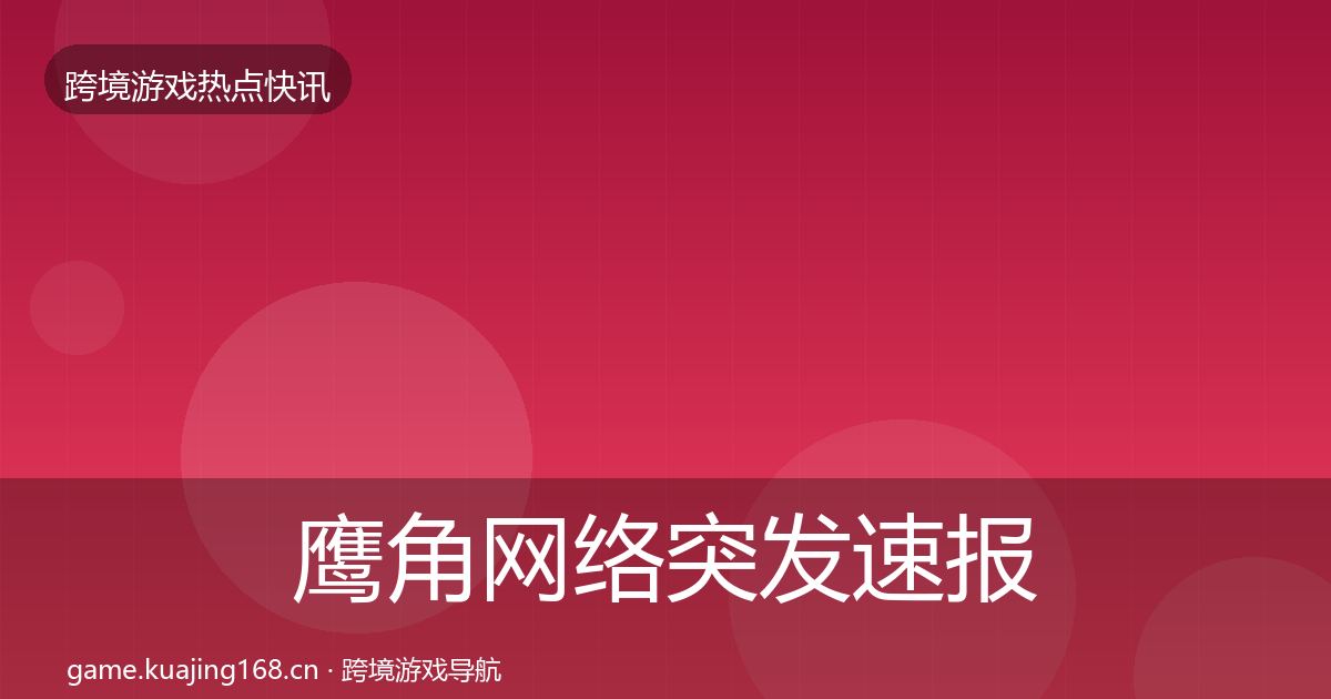 鹰角网络突发速报要点梳理