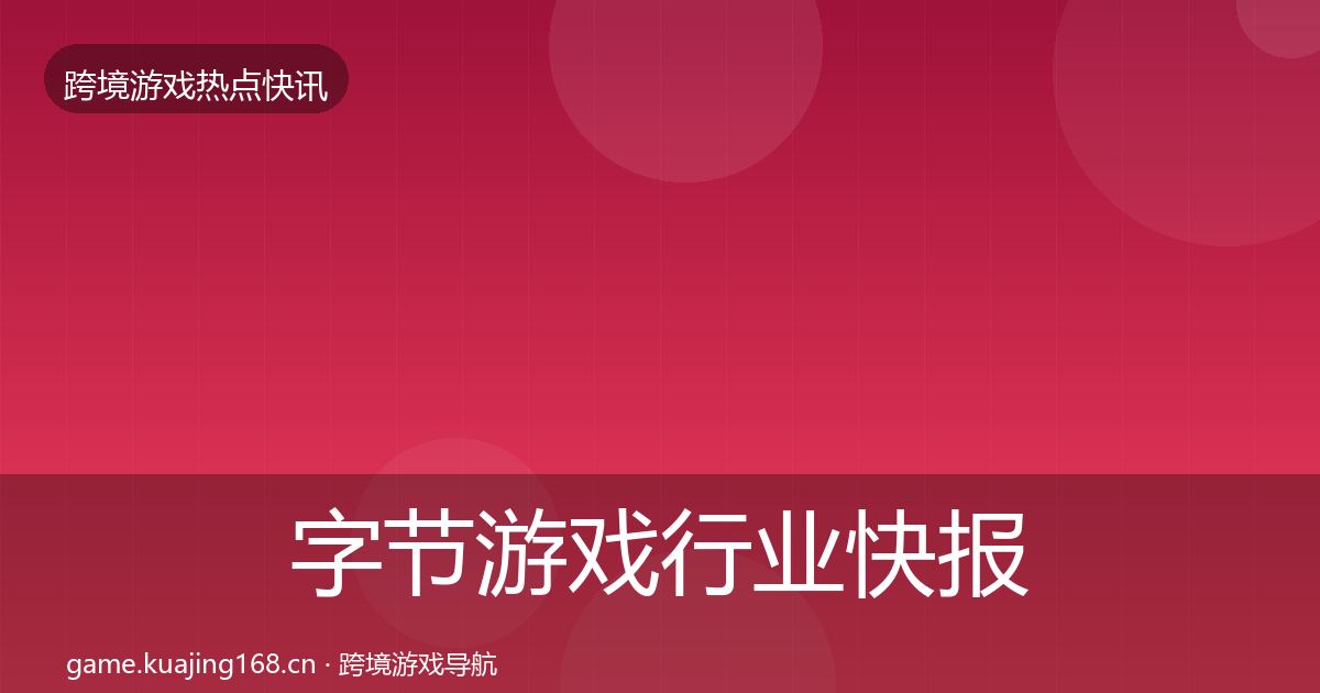 字节游戏行业快报实践指南