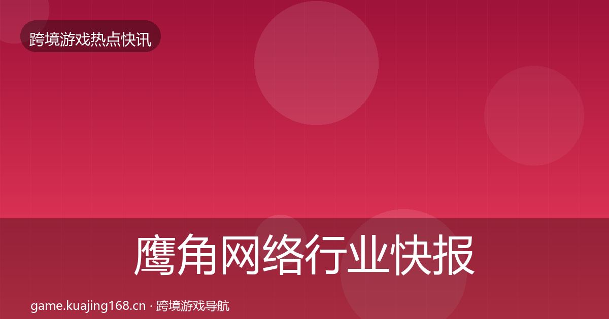鹰角网络行业快报要点梳理·第2837篇