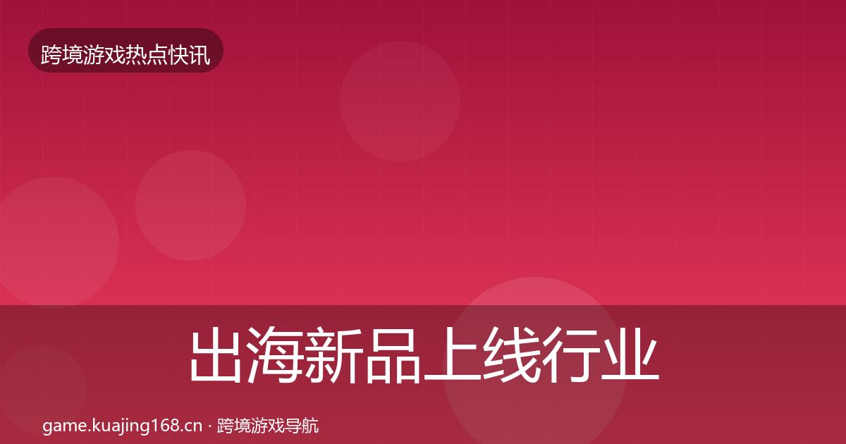 出海新品上线行业快报入门到进阶·第2838篇