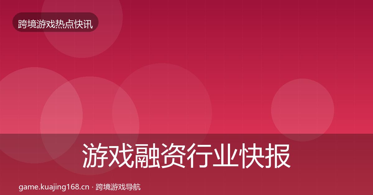 游戏融资行业快报实践指南·第2839篇