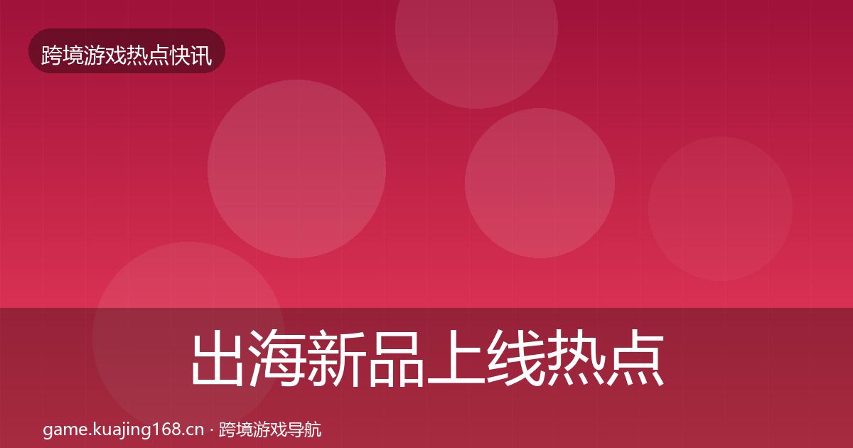 出海新品上线热点速递入门到进阶·第2843篇