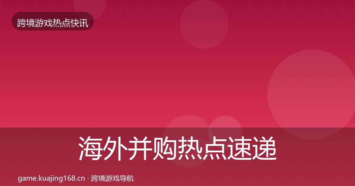 海外并购热点速递全攻略