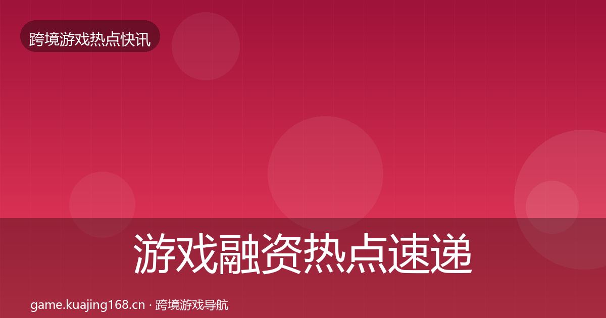 游戏融资热点速递实践指南·第2844篇