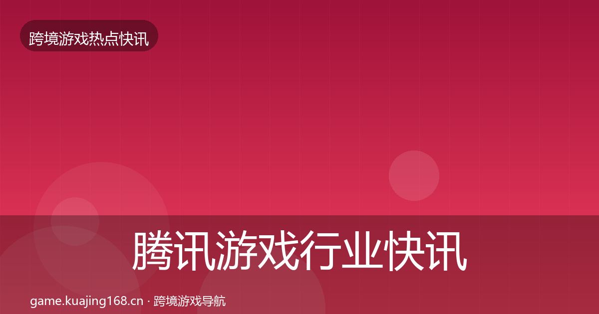 腾讯游戏行业快讯全攻略