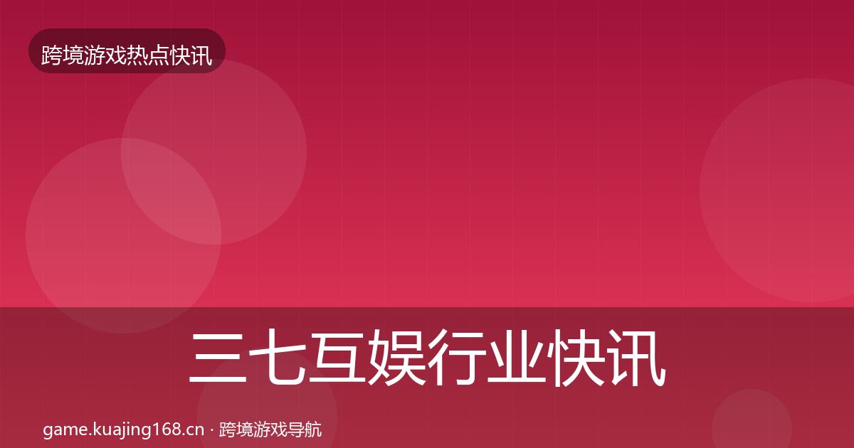 三七互娱行业快讯入门到进阶·第2846篇
