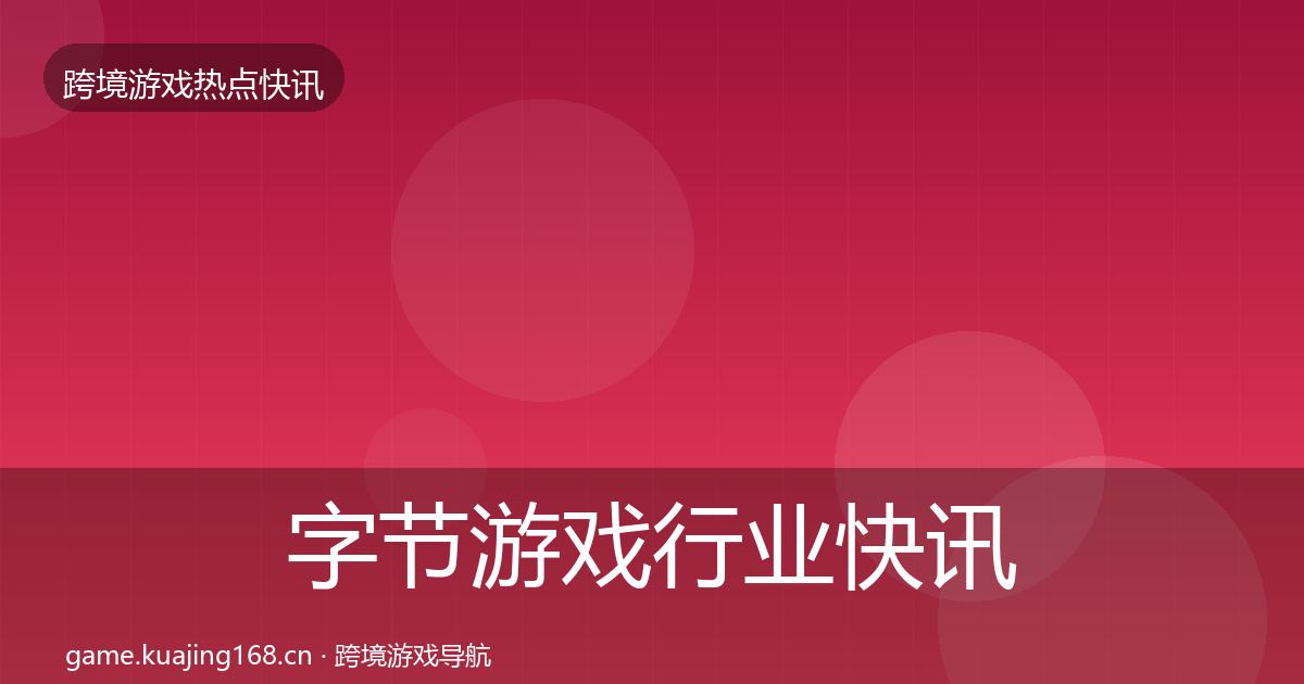 字节游戏行业快讯实践指南