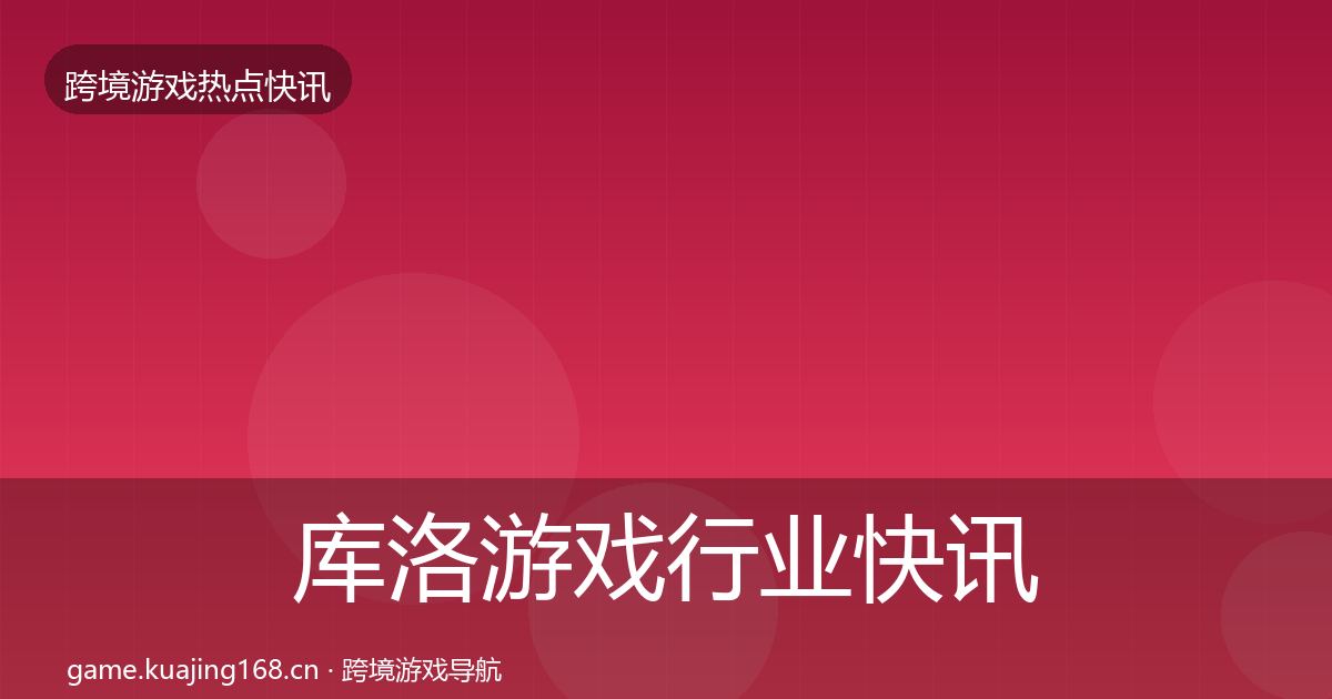 库洛游戏行业快讯入门到进阶·第2847篇
