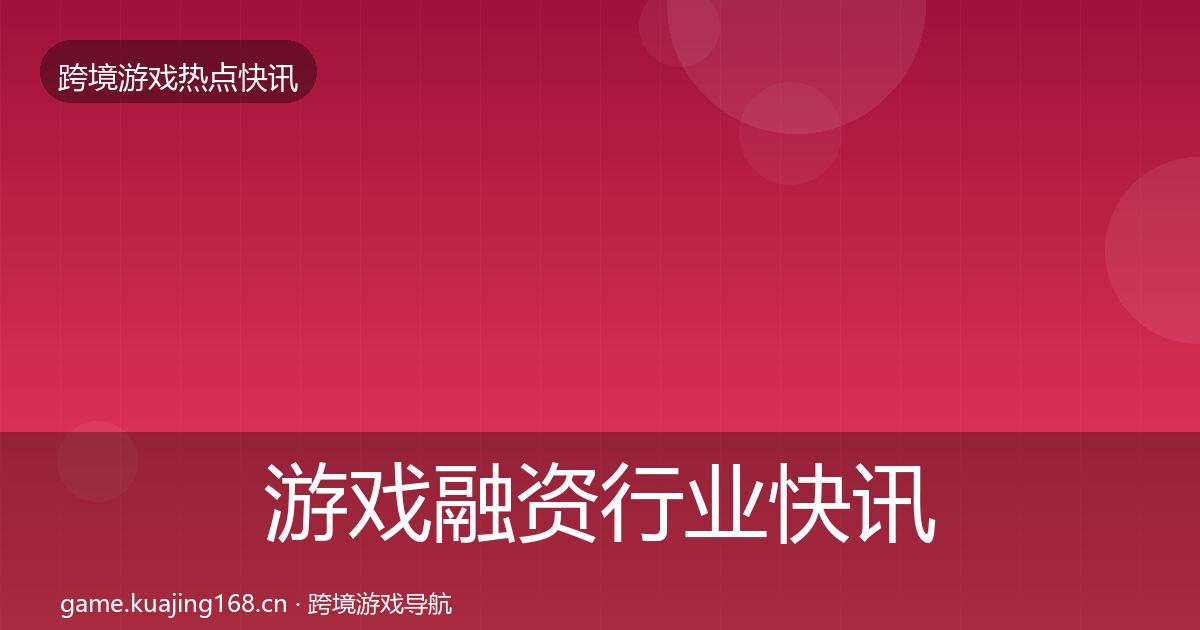 游戏融资行业快讯实践指南