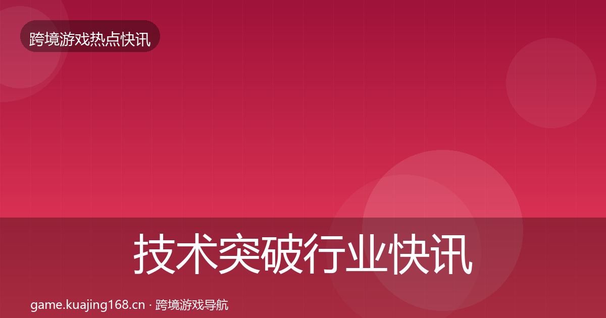技术突破行业快讯要点梳理·第2850篇
