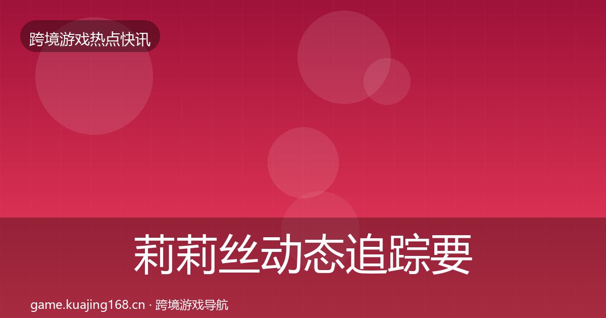莉莉丝动态追踪要点梳理