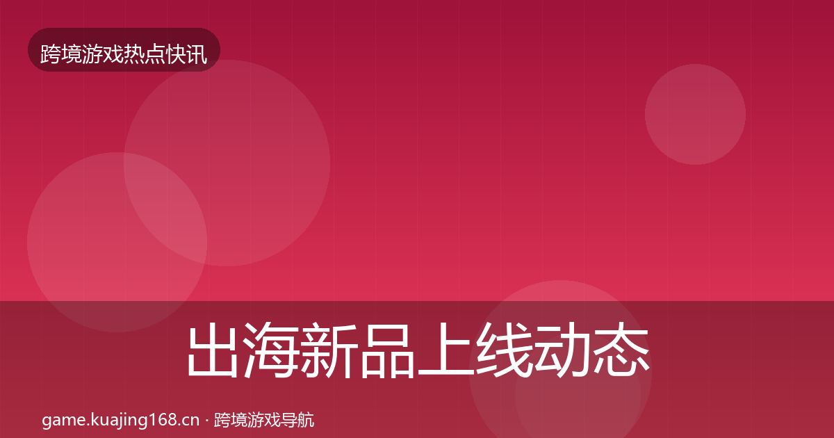 出海新品上线动态追踪入门到进阶·第2853篇